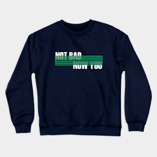 not bad now you Crewneck Sweatshirt